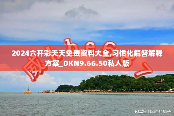 2024六開彩天天免費資料大全,習(xí)慣化解答解釋方案_DKN9.66.50私人版