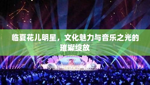 臨夏花兒明星，文化魅力與音樂之光的璀璨綻放