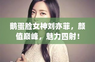 鵝蛋臉女神劉亦菲，顏值巔峰，魅力四射！
