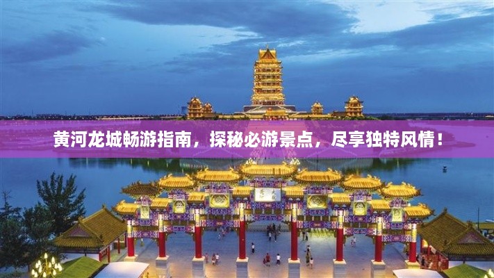 黃河龍城暢游指南，探秘必游景點，盡享獨特風情！