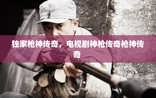 獨家槍神傳奇，電視劇神槍傳奇槍神傳奇 