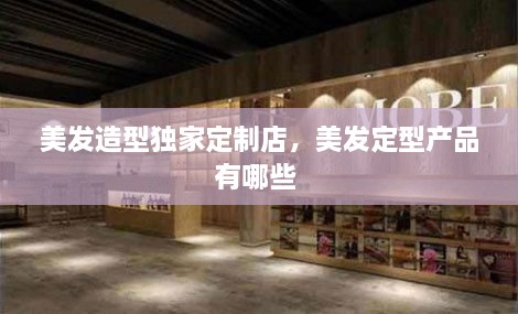 美發(fā)造型獨(dú)家定制店，美發(fā)定型產(chǎn)品有哪些 