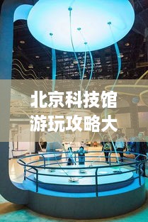 北京科技館游玩攻略大全！必看的旅游指南！