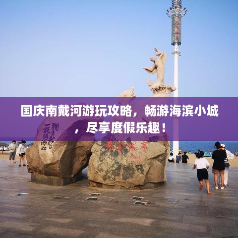 國(guó)慶南戴河游玩攻略，暢游海濱小城，盡享度假樂趣！