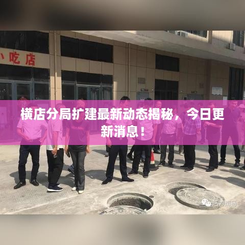 橫店分局?jǐn)U建最新動(dòng)態(tài)揭秘，今日更新消息！