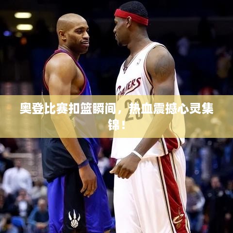 奧登比賽扣籃瞬間，熱血震撼心靈集錦！