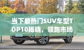 當(dāng)下最熱門SUV車型TOP10揭曉，領(lǐng)跑市場，這些車型最受矚目