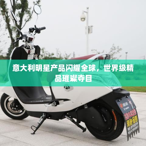 意大利明星產(chǎn)品閃耀全球，世界級(jí)精品璀璨奪目