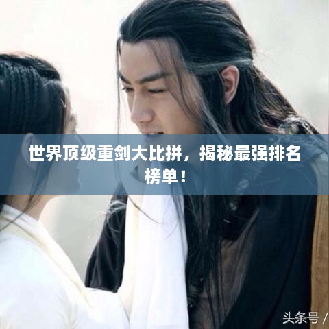 世界頂級(jí)重劍大比拼，揭秘最強(qiáng)排名榜單！