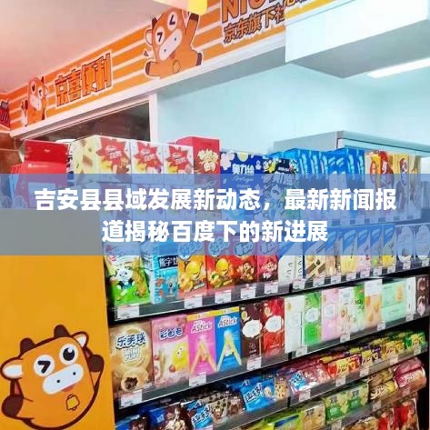 吉安縣縣域發(fā)展新動態(tài)，最新新聞報道揭秘百度下的新進展