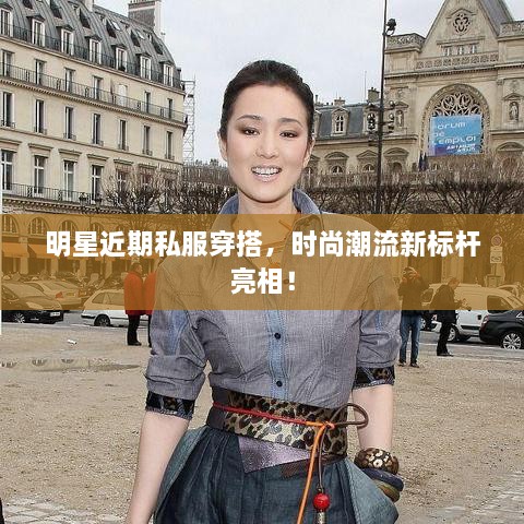 明星近期私服穿搭，時(shí)尚潮流新標(biāo)桿亮相！