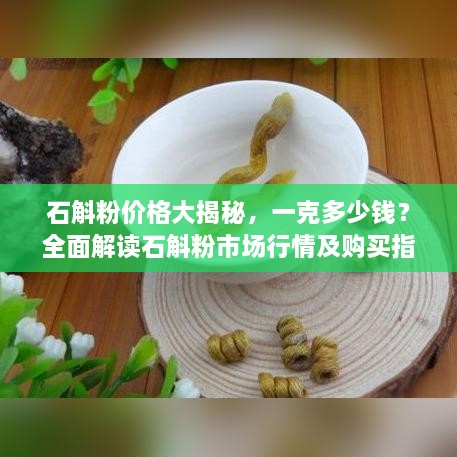 石斛粉價格大揭秘，一克多少錢？全面解讀石斛粉市場行情及購買指南